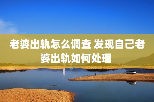 老婆出轨怎么调查 发现自己老婆出轨如何处理 