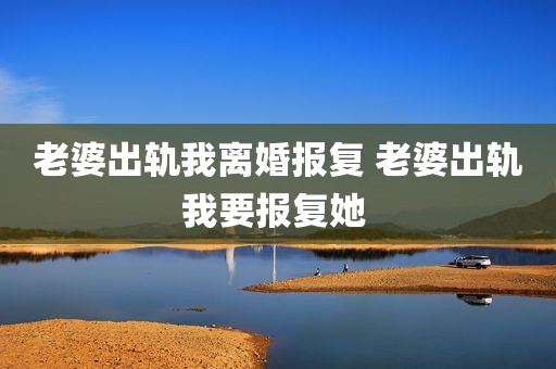 老婆出轨我离婚报复 老婆出轨我要报复她 
