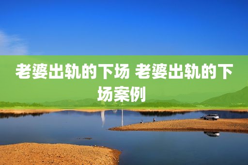 老婆出轨的下场 老婆出轨的下场案例 