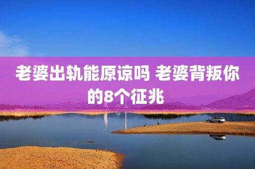 老婆出轨能原谅吗 老婆背叛你的8个征兆 