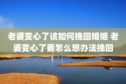 老婆变心了该如何挽回婚姻 老婆变心了要怎么想办法挽回