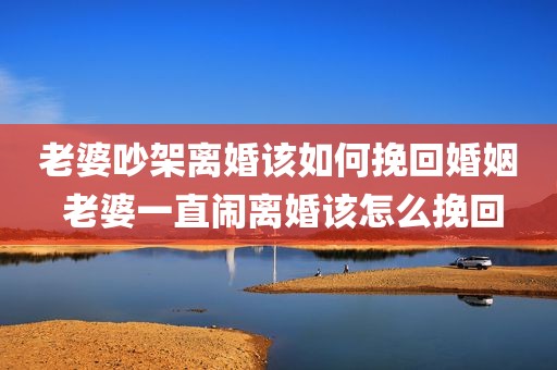 老婆吵架离婚该如何挽回婚姻 老婆一直闹离婚该怎么挽回
