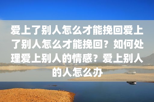 爱上了别人怎么才能挽回爱上了别人怎么才能挽回？如何处理爱上别人的情感？爱上别人的人怎么办