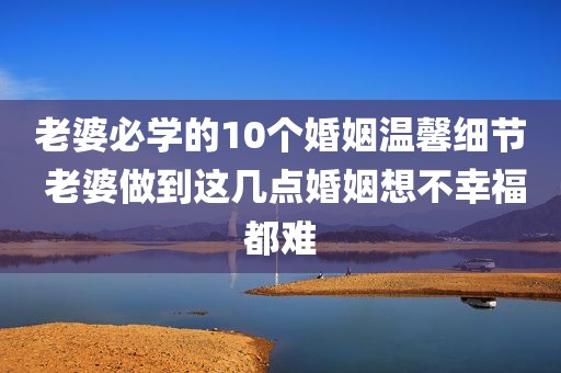 老婆必学的10个婚姻温馨细节 老婆做到这几点婚姻想不幸福都难