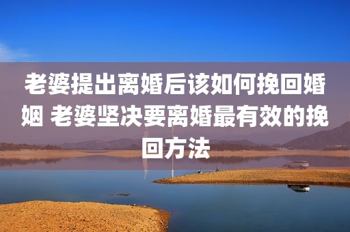 老婆提出离婚后该如何挽回婚姻 老婆坚决要离婚最有效的挽回方法