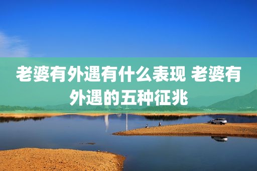 老婆有外遇有什么表现 老婆有外遇的五种征兆