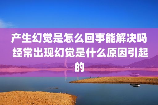 产生幻觉是怎么回事能解决吗 经常出现幻觉是什么原因引起的