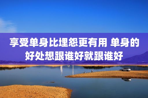 享受单身比埋怨更有用 单身的好处想跟谁好就跟谁好
