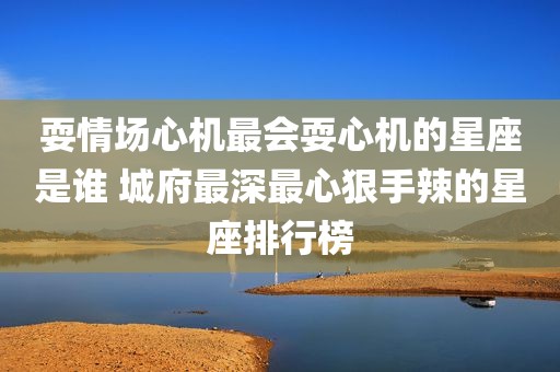 耍情场心机最会耍心机的星座是谁 城府最深最心狠手辣的星座排行榜