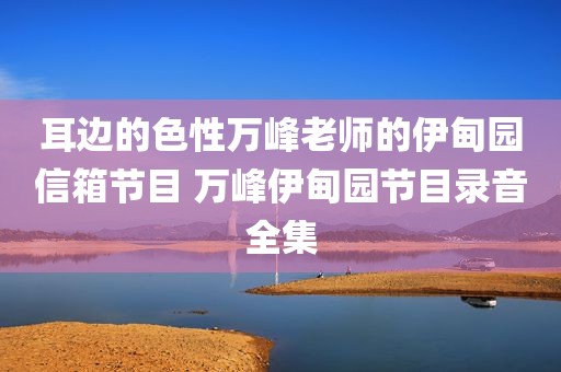 耳边的色性万峰老师的伊甸园信箱节目 万峰伊甸园节目录音全集