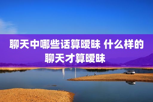 聊天中哪些话算暧昧 什么样的聊天才算暧昧 