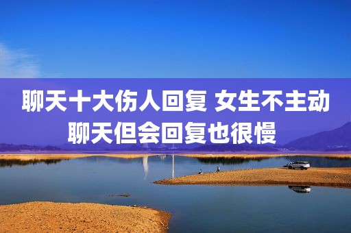 聊天十大伤人回复 女生不主动聊天但会回复也很慢 