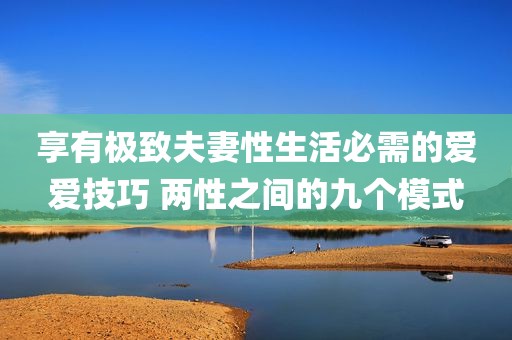 享有极致夫妻性生活必需的爱爱技巧 两性之间的九个模式
