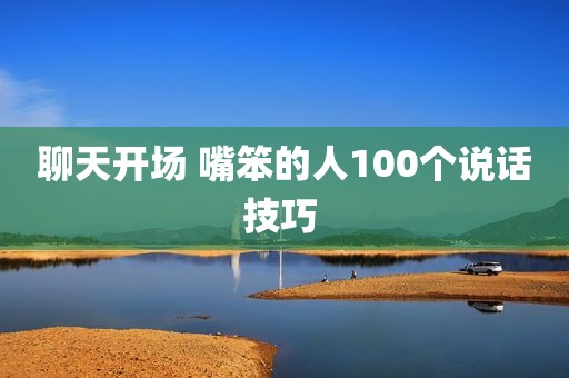 聊天开场 嘴笨的人100个说话技巧 