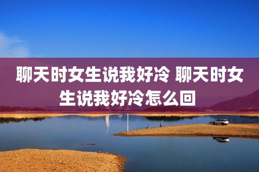 聊天时女生说我好冷 聊天时女生说我好冷怎么回 