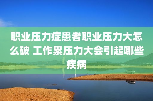 职业压力症患者职业压力大怎么破 工作累压力大会引起哪些疾病