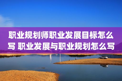 职业规划师职业发展目标怎么写 职业发展与职业规划怎么写