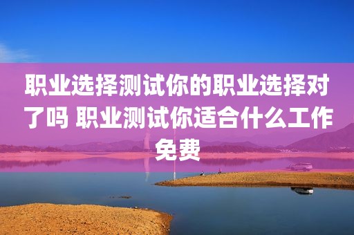 职业选择测试你的职业选择对了吗 职业测试你适合什么工作免费