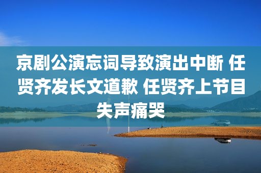 京剧公演忘词导致演出中断 任贤齐发长文道歉 任贤齐上节目失声痛哭