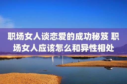 职场女人谈恋爱的成功秘笈 职场女人应该怎么和异性相处