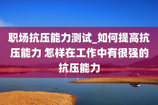 职场抗压能力测试_如何提高抗压能力 怎样在工作中有很强的抗压能力