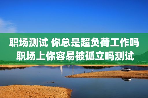 职场测试 你总是超负荷工作吗 职场上你容易被孤立吗测试