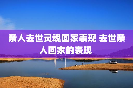 亲人去世灵魂回家表现 去世亲人回家的表现 