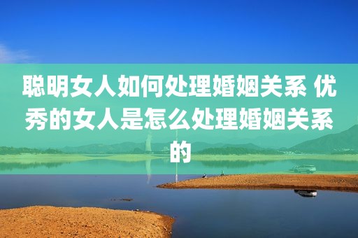 聪明女人如何处理婚姻关系 优秀的女人是怎么处理婚姻关系的