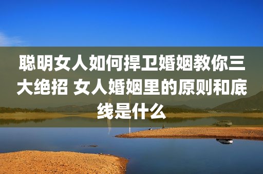 聪明女人如何捍卫婚姻教你三大绝招 女人婚姻里的原则和底线是什么