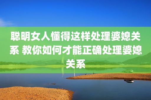 聪明女人懂得这样处理婆媳关系 教你如何才能正确处理婆媳关系