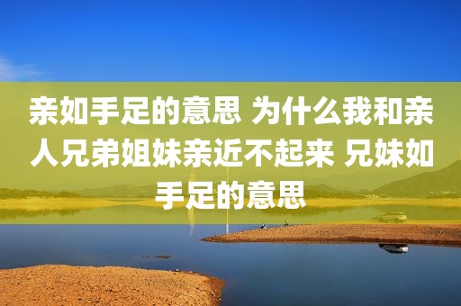 亲如手足的意思 为什么我和亲人兄弟姐妹亲近不起来 兄妹如手足的意思