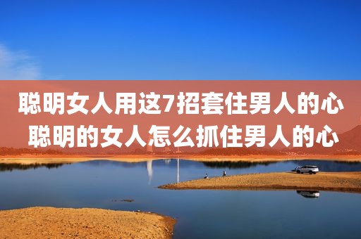 聪明女人用这7招套住男人的心 聪明的女人怎么抓住男人的心
