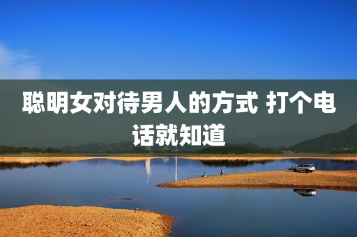 聪明女对待男人的方式 打个电话就知道