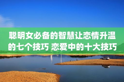 聪明女必备的智慧让恋情升温的七个技巧 恋爱中的十大技巧
