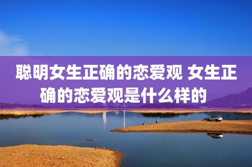 聪明女生正确的恋爱观 女生正确的恋爱观是什么样的 