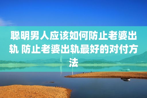 聪明男人应该如何防止老婆出轨 防止老婆出轨最好的对付方法