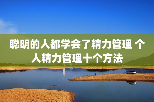 聪明的人都学会了精力管理 个人精力管理十个方法