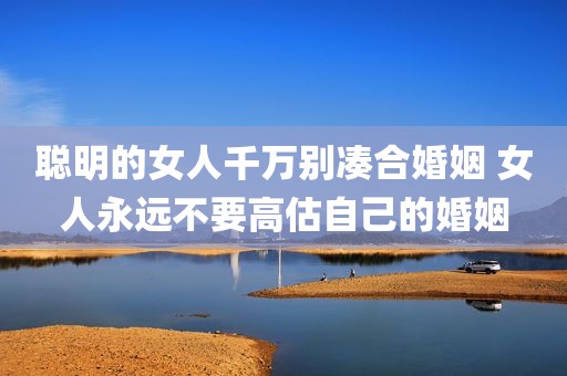 聪明的女人千万别凑合婚姻 女人永远不要高估自己的婚姻