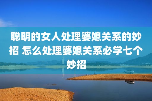 聪明的女人处理婆媳关系的妙招 怎么处理婆媳关系必学七个妙招