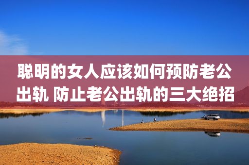 聪明的女人应该如何预防老公出轨 防止老公出轨的三大绝招