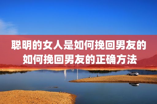 聪明的女人是如何挽回男友的 如何挽回男友的正确方法