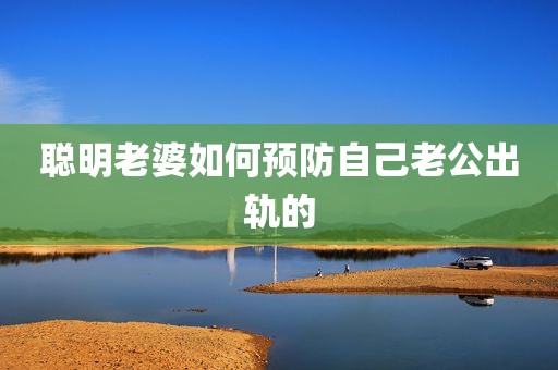聪明老婆如何预防自己老公出轨的