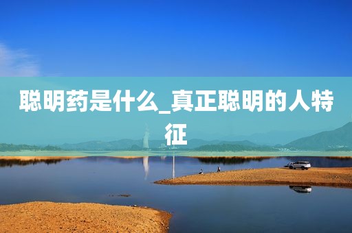 聪明药是什么_真正聪明的人特征