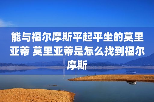 能与福尔摩斯平起平坐的莫里亚蒂 莫里亚蒂是怎么找到福尔摩斯