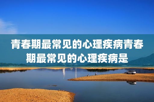 青春期最常见的心理疾病青春期最常见的心理疾病是