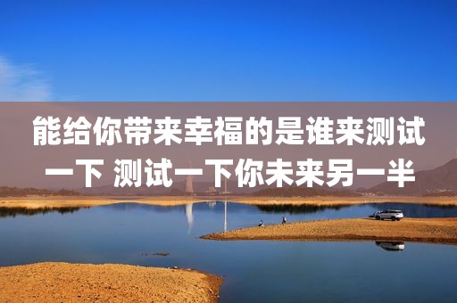 能给你带来幸福的是谁来测试一下 测试一下你未来另一半