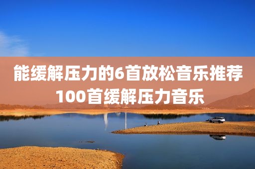 能缓解压力的6首放松音乐推荐 100首缓解压力音乐