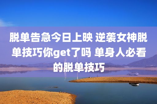 脱单告急今日上映 逆袭女神脱单技巧你get了吗 单身人必看的脱单技巧