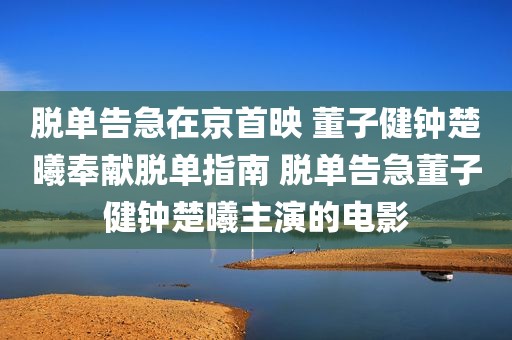 脱单告急在京首映 董子健钟楚曦奉献脱单指南 脱单告急董子健钟楚曦主演的电影