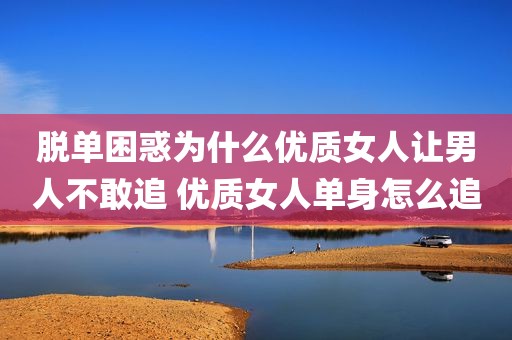 脱单困惑为什么优质女人让男人不敢追 优质女人单身怎么追